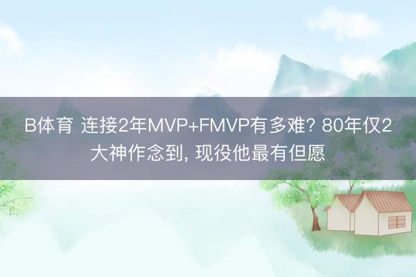 B体育 连接2年MVP+FMVP有多难? 80年仅2大神作念到， 现役他最有但愿
