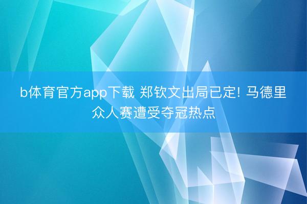 b体育官方app下载 郑钦文出局已定! 马德里众人赛遭受夺冠热点