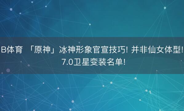 B体育 「原神」冰神形象官宣技巧! 并非仙女体型! 7.0卫星变装名单!