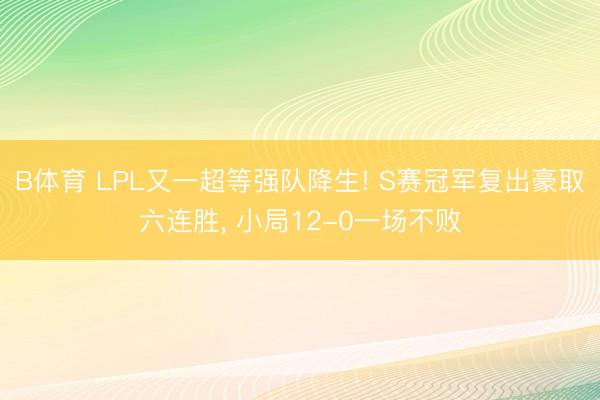 B体育 LPL又一超等强队降生! S赛冠军复出豪取六连胜， 小局12-0一场不败