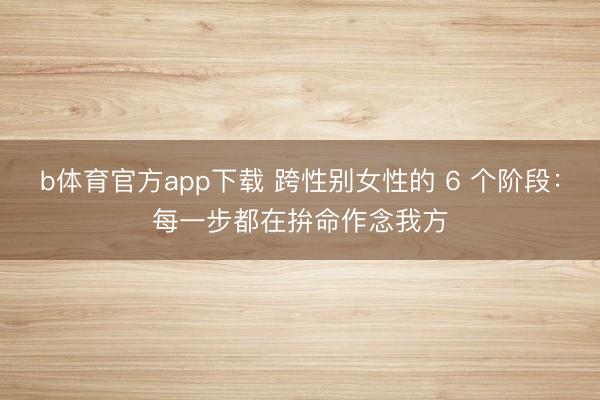 b体育官方app下载 跨性别女性的 6 个阶段：每一步都在拚命作念我方