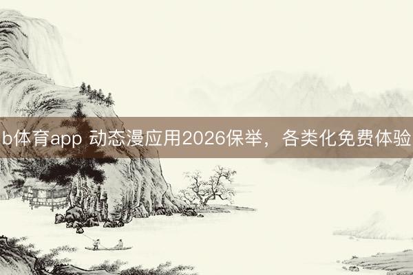 b体育app 动态漫应用2026保举，各类化免费体验