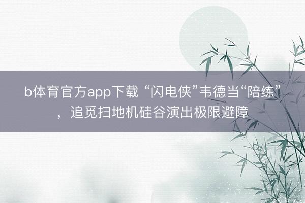 b体育官方app下载 “闪电侠”韦德当“陪练”，追觅扫地机硅谷演出极限避障