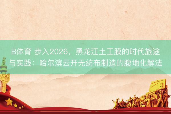 B体育 步入2026，黑龙江土工膜的时代旅途与实践：哈尔滨云开无纺布制造的腹地化解法