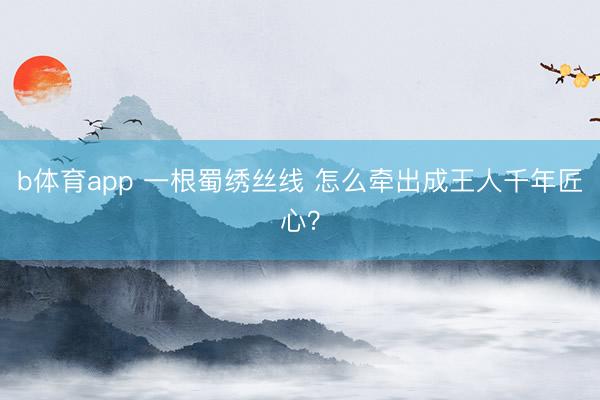 b体育app 一根蜀绣丝线 怎么牵出成王人千年匠心？