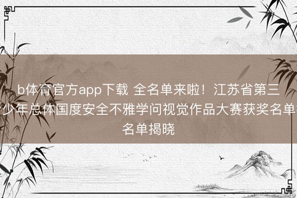 b体育官方app下载 全名单来啦！江苏省第三届青少年总体国度安全不雅学问视觉作品大赛获奖名单揭晓