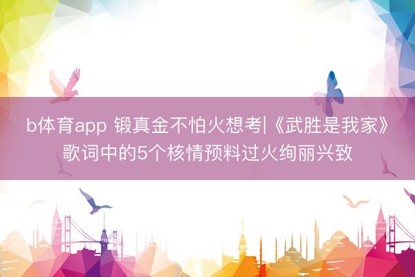 b体育app 锻真金不怕火想考|《武胜是我家》歌词中的5个核情预料过火绚丽兴致