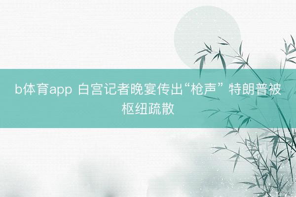 b体育app 白宫记者晚宴传出“枪声” 特朗普被枢纽疏散