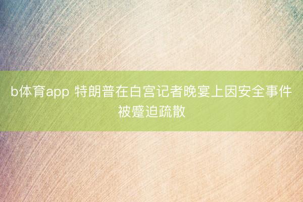 b体育app 特朗普在白宫记者晚宴上因安全事件被蹙迫疏散