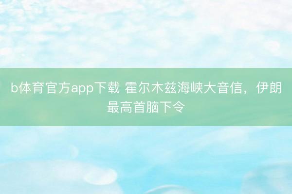 b体育官方app下载 霍尔木兹海峡大音信，伊朗最高首脑下令