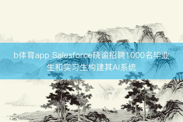 b体育app Salesforce晓谕招聘1000名毕业生和实习生构建其AI系统