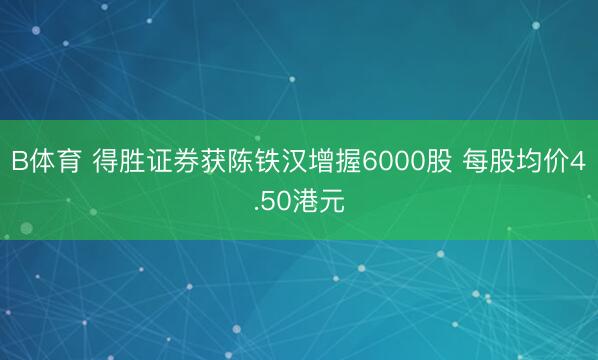 B体育 得胜证券获陈铁汉增握6000股 每股均价4.50港元
