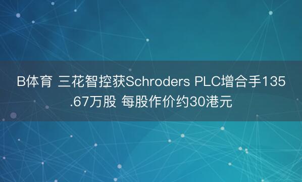 B体育 三花智控获Schroders PLC增合手135.67万股 每股作价约30港元