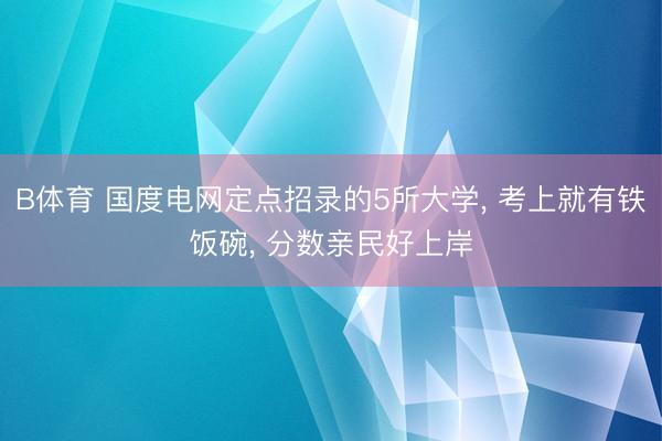 B体育 国度电网定点招录的5所大学， 考上就有铁饭碗， 分数亲民好上岸