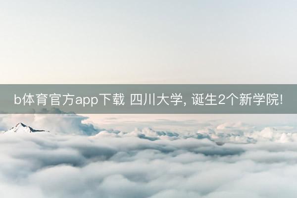 b体育官方app下载 四川大学， 诞生2个新学院!