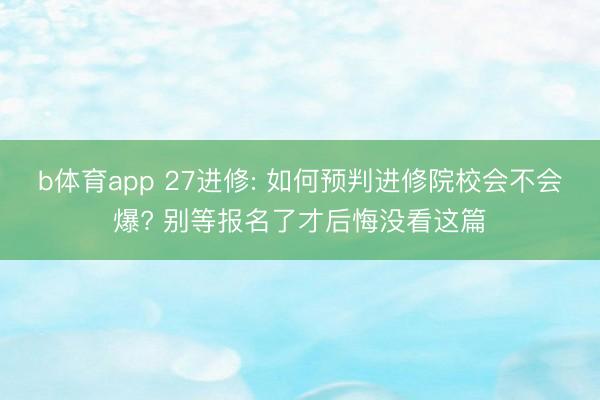 b体育app 27进修: 如何预判进修院校会不会爆? 别等报名了才后悔没看这篇