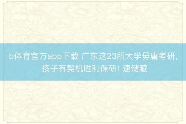 b体育官方app下载 广东这23所大学毋庸考研， 孩子有契机胜利保研! 速储藏