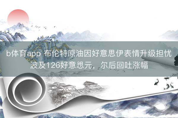 b体育app 布伦特原油因好意思伊表情升级担忧波及126好意思元，尔后回吐涨幅