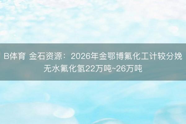 B体育 金石资源：2026年金鄂博氟化工计较分娩无水氟化氢22万吨~26万吨