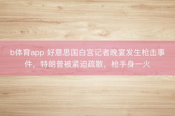 b体育app 好意思国白宫记者晚宴发生枪击事件，特朗普被紧迫疏散，枪手身一火