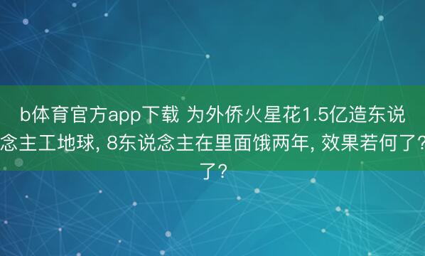 b体育官方app下载 为外侨火星花1.5亿造东说念主工地球， 8东说念主在里面饿两年， 效果若何了?
