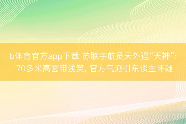 b体育官方app下载 苏联宇航员天外遇“天神”: 70多米高面带浅笑， 官方气派引东谈主怀疑