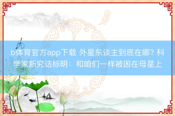 b体育官方app下载 外星东谈主到底在哪? 科学家新究诘标明：和咱们一样被困在母星上