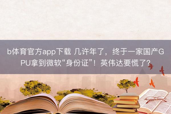 b体育官方app下载 几许年了，终于一家国产GPU拿到微软“身份证”！英伟达要慌了？
