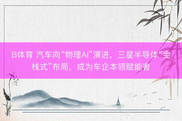 B体育 汽车向“物理AI”演进，三星半导体“全栈式”布局，成为车企本领赋能者